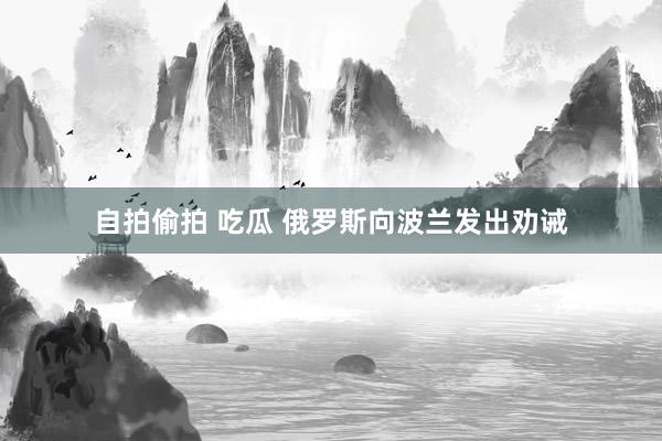 自拍偷拍 吃瓜 俄罗斯向波兰发出劝诫