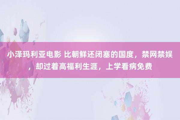 小泽玛利亚电影 比朝鲜还闭塞的国度，禁网禁娱，却过着高福利生涯，上学看病免费