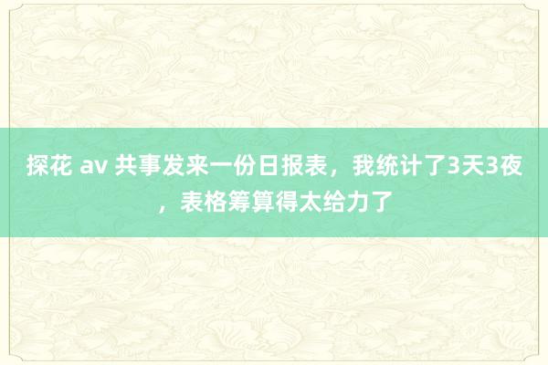 探花 av 共事发来一份日报表，我统计了3天3夜，表格筹算得太给力了