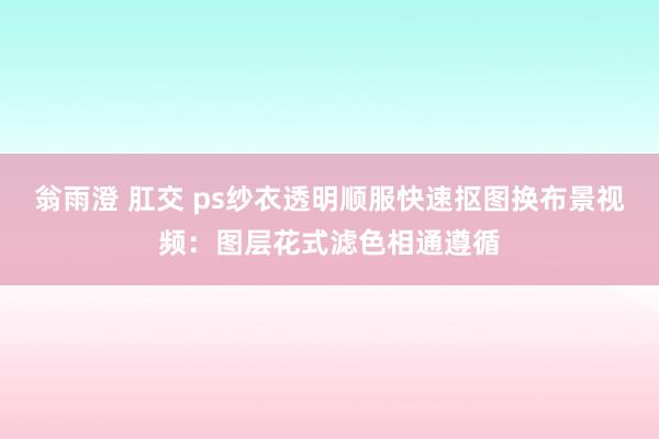 翁雨澄 肛交 ps纱衣透明顺服快速抠图换布景视频：图层花式滤色相通遵循