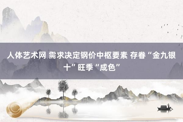 人体艺术网 需求决定钢价中枢要素 存眷“金九银十”旺季“成色”