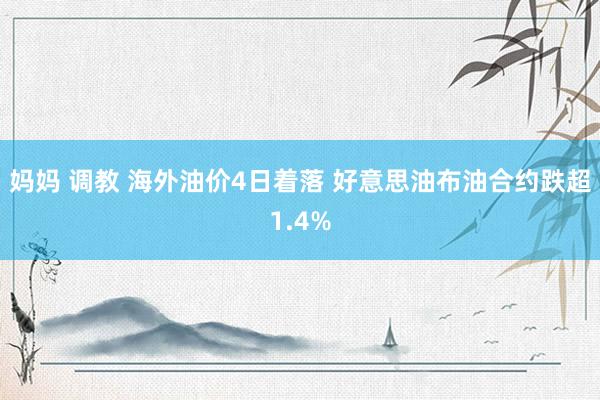 妈妈 调教 海外油价4日着落 好意思油布油合约跌超1.4%