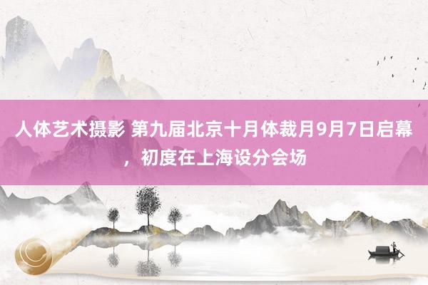 人体艺术摄影 第九届北京十月体裁月9月7日启幕，初度在上海设分会场