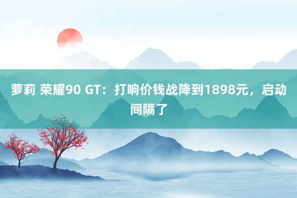 萝莉 荣耀90 GT：打响价钱战降到1898元，启动间隔了