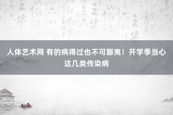 人体艺术网 有的病得过也不可鄙夷！开学季当心这几类传染病