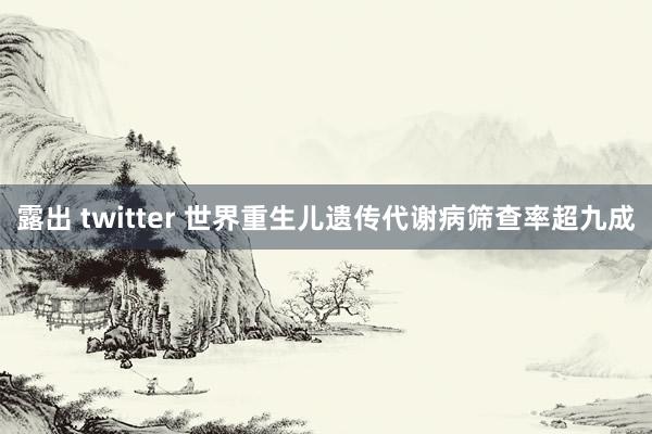 露出 twitter 世界重生儿遗传代谢病筛查率超九成