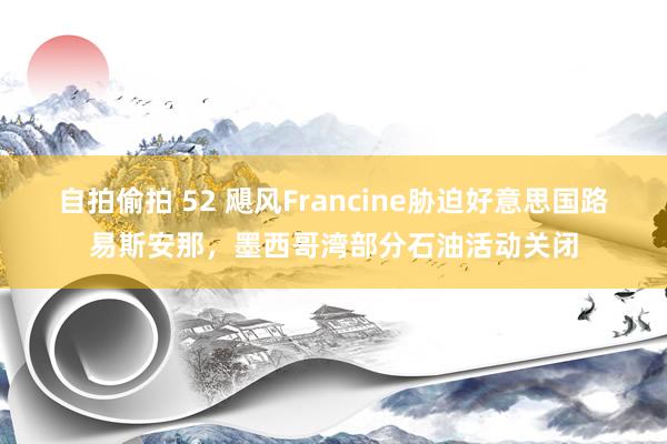 自拍偷拍 52 飓风Francine胁迫好意思国路易斯安那，墨西哥湾部分石油活动关闭