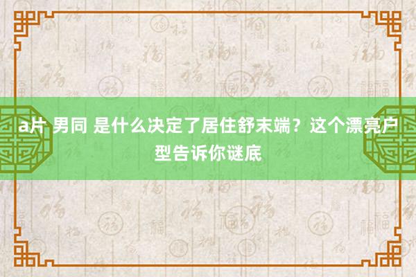 a片 男同 是什么决定了居住舒末端？这个漂亮户型告诉你谜底