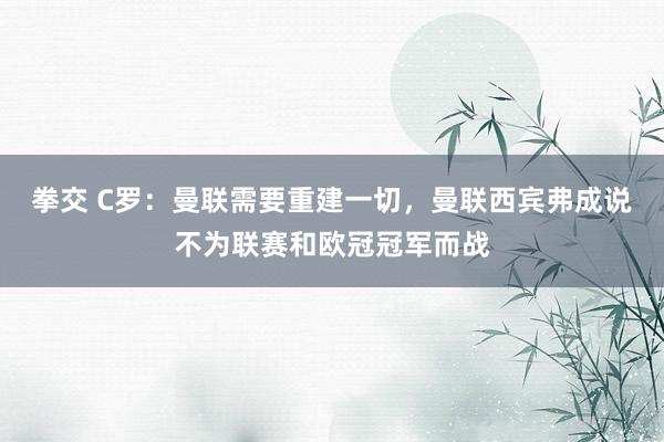 拳交 C罗：曼联需要重建一切，曼联西宾弗成说不为联赛和欧冠冠军而战