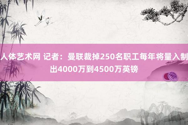 人体艺术网 记者：曼联裁掉250名职工每年将量入制出4000万到4500万英镑