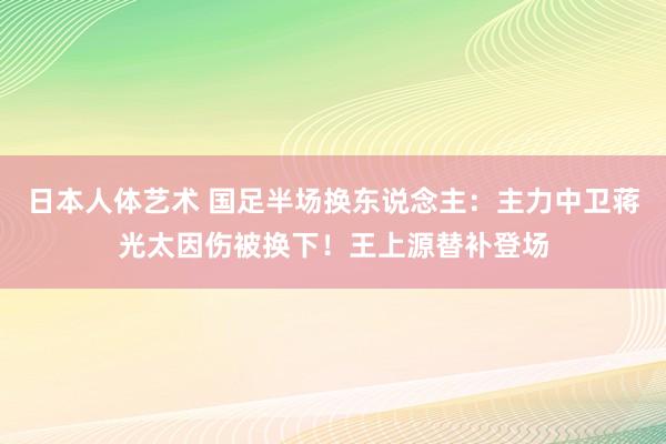 日本人体艺术 国足半场换东说念主：主力中卫蒋光太因伤被换下！王上源替补登场