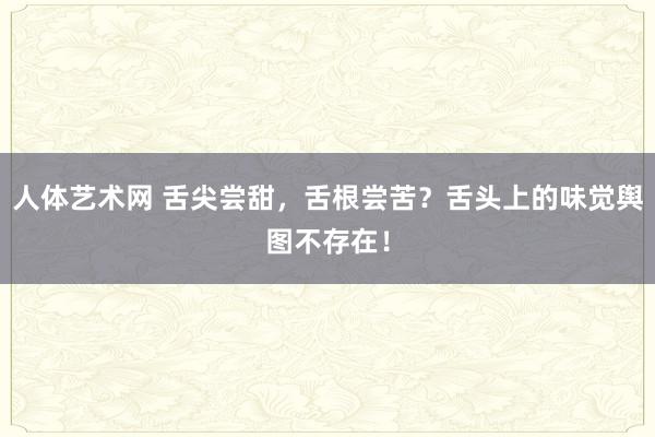 人体艺术网 舌尖尝甜，舌根尝苦？舌头上的味觉舆图不存在！