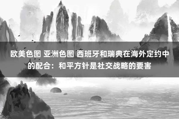 欧美色图 亚洲色图 西班牙和瑞典在海外定约中的配合：和平方针是社交战略的要害