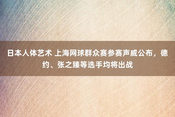 日本人体艺术 上海网球群众赛参赛声威公布，德约、张之臻等选手均将出战