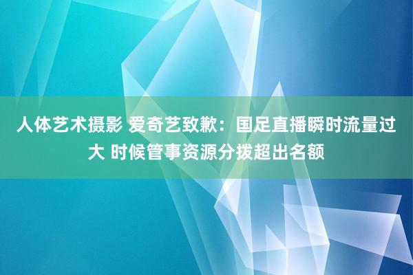 人体艺术摄影 爱奇艺致歉：国足直播瞬时流量过大 时候管事资源分拨超出名额