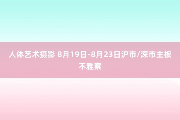 人体艺术摄影 8月19日-8月23日沪市/深市主板不雅察