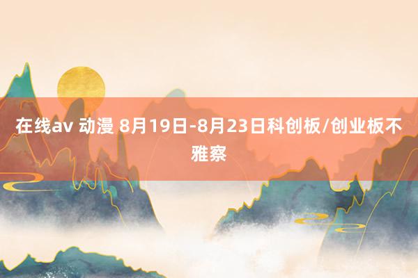 在线av 动漫 8月19日-8月23日科创板/创业板不雅察