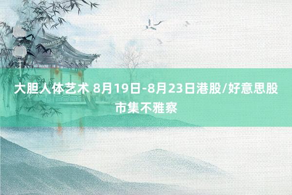 大胆人体艺术 8月19日-8月23日港股/好意思股市集不雅察