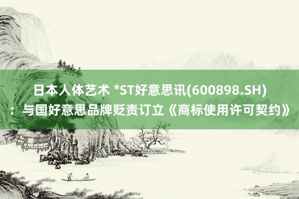 日本人体艺术 *ST好意思讯(600898.SH)：与国好意思品牌贬责订立《商标使用许可契约》