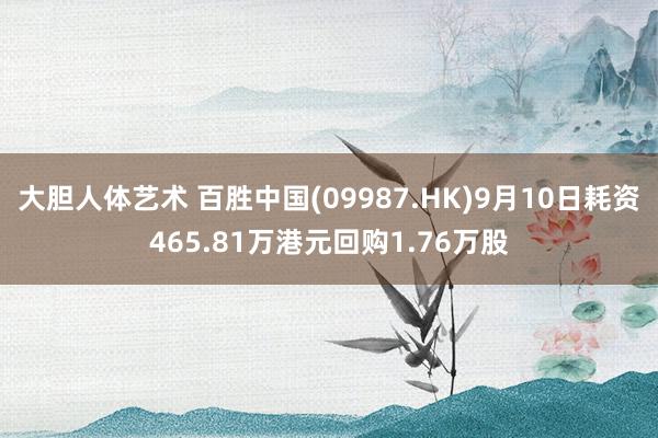 大胆人体艺术 百胜中国(09987.HK)9月10日耗资465.81万港元回购1.76万股