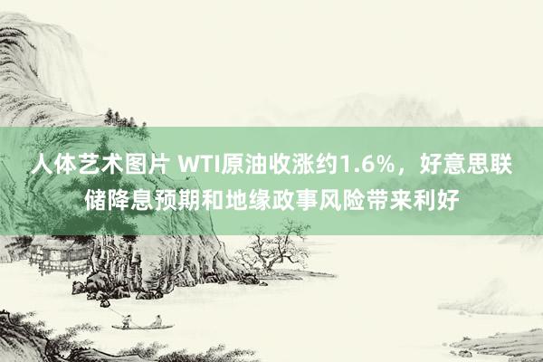 人体艺术图片 WTI原油收涨约1.6%，好意思联储降息预期和地缘政事风险带来利好