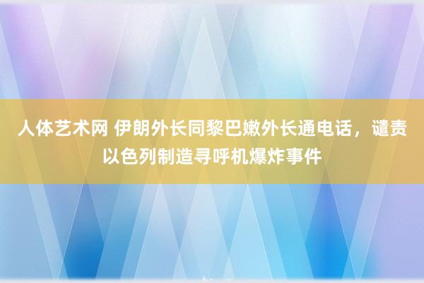 人体艺术网 伊朗外长同黎巴嫩外长通电话，谴责以色列制造寻呼机爆炸事件