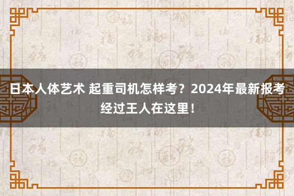 日本人体艺术 起重司机怎样考？2024年最新报考经过王人在这里！