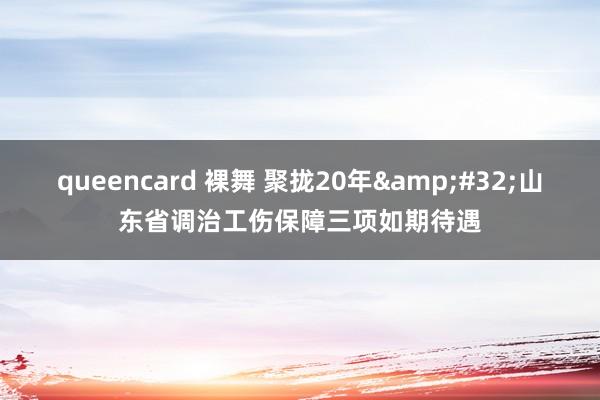 queencard 裸舞 聚拢20年&#32;山东省调治工伤保障三项如期待遇