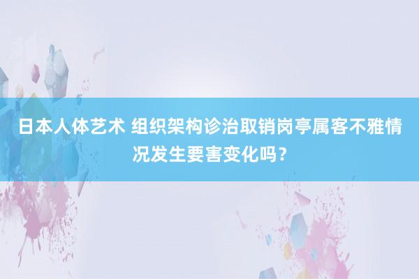 日本人体艺术 组织架构诊治取销岗亭属客不雅情况发生要害变化吗？