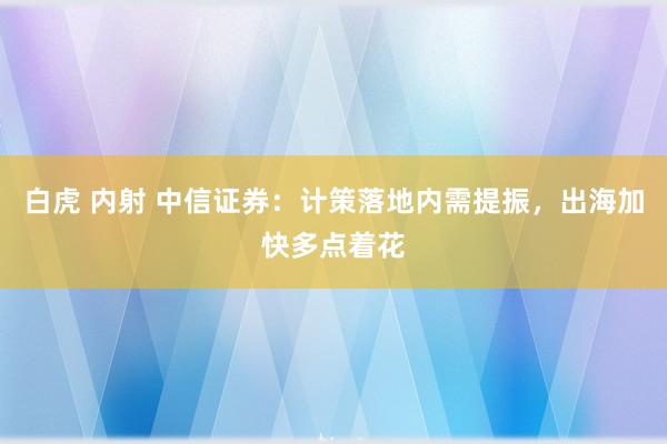 白虎 内射 中信证券：计策落地内需提振，出海加快多点着花