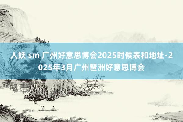 人妖 sm 广州好意思博会2025时候表和地址-2025年3月广州琶洲好意思博会