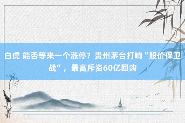 白虎 能否等来一个涨停？贵州茅台打响“股价保卫战”，最高斥资60亿回购