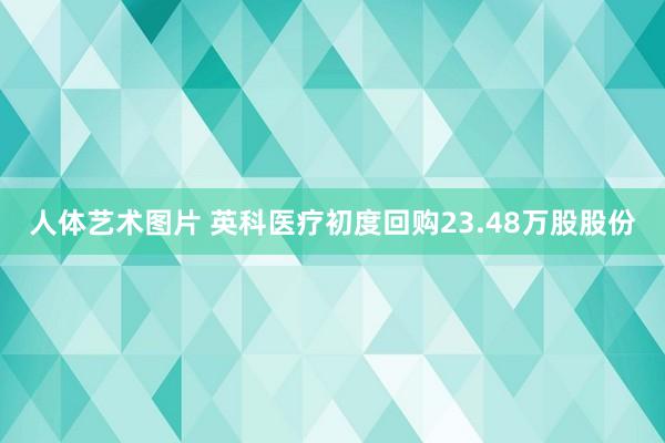 人体艺术图片 英科医疗初度回购23.48万股股份