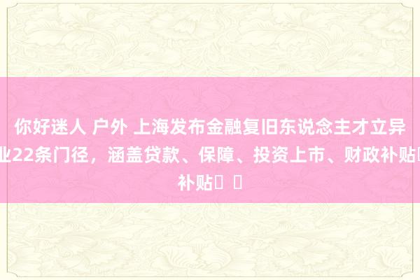 你好迷人 户外 上海发布金融复旧东说念主才立异创业22条门径，涵盖贷款、保障、投资上市、财政补贴⋯⋯