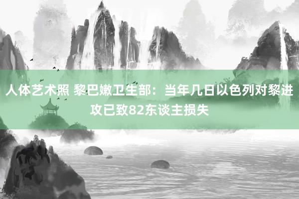 人体艺术照 黎巴嫩卫生部：当年几日以色列对黎进攻已致82东谈主损失