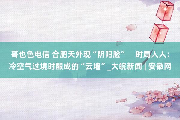 哥也色电信 合肥天外现“阴阳脸”    时局人人：冷空气过境时酿成的“云墙”_大皖新闻 | 安徽网