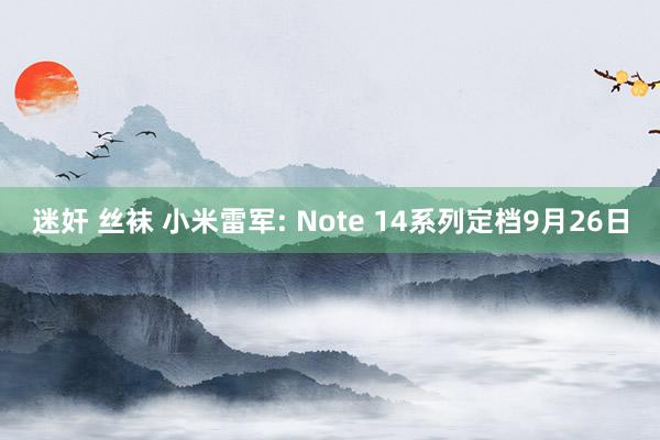 迷奸 丝袜 小米雷军: Note 14系列定档9月26日