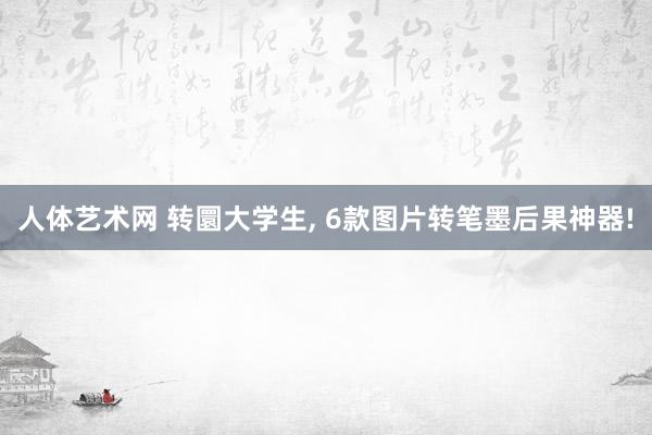 人体艺术网 转圜大学生， 6款图片转笔墨后果神器!