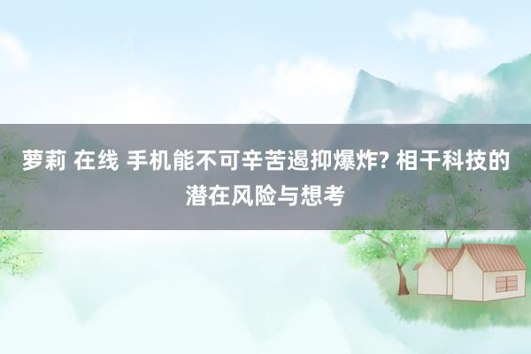 萝莉 在线 手机能不可辛苦遏抑爆炸? 相干科技的潜在风险与想考