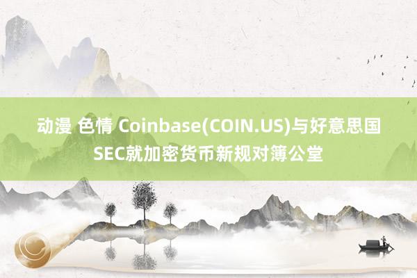 动漫 色情 Coinbase(COIN.US)与好意思国SEC就加密货币新规对簿公堂