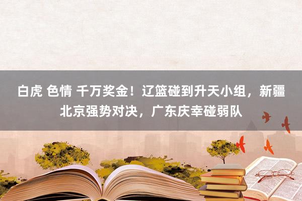 白虎 色情 千万奖金！辽篮碰到升天小组，新疆北京强势对决，广东庆幸碰弱队