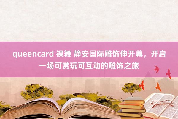 queencard 裸舞 静安国际雕饰伸开幕，开启一场可赏玩可互动的雕饰之旅