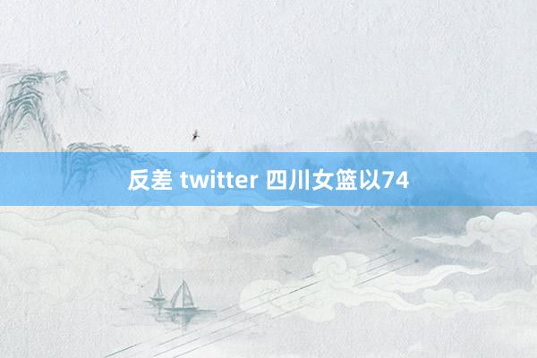 反差 twitter 四川女篮以74