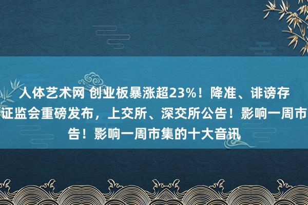 人体艺术网 创业板暴涨超23%！降准、诽谤存量房贷利率！证监会重磅发布，上交所、深交所公告！影响一周市集的十大音讯