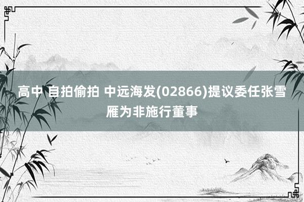 高中 自拍偷拍 中远海发(02866)提议委任张雪雁为非施行董事