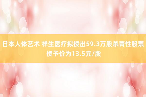 日本人体艺术 祥生医疗拟授出59.3万股杀青性股票 授予价为13.5元/股