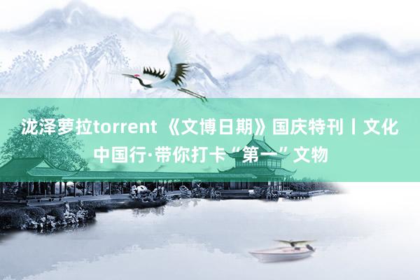 泷泽萝拉torrent 《文博日期》国庆特刊丨文化中国行·带你打卡“第一”文物