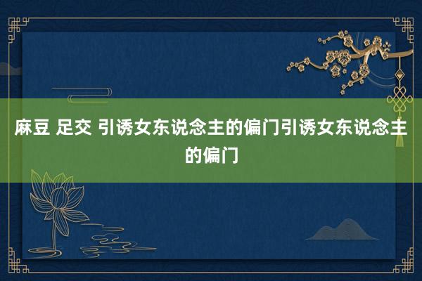 麻豆 足交 引诱女东说念主的偏门引诱女东说念主的偏门