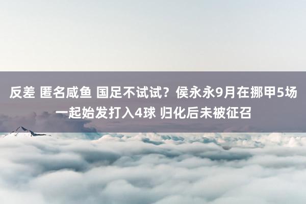 反差 匿名咸鱼 国足不试试？侯永永9月在挪甲5场一起始发打入4球 归化后未被征召