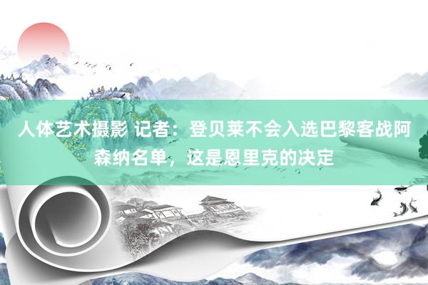 人体艺术摄影 记者：登贝莱不会入选巴黎客战阿森纳名单，这是恩里克的决定